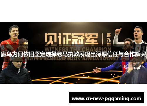 魔鸟为何依旧坚定选择老马执教展现出深厚信任与合作默契