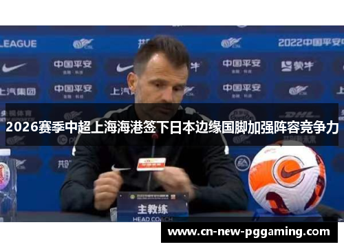 2026赛季中超上海海港签下日本边缘国脚加强阵容竞争力