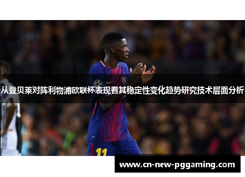 从登贝莱对阵利物浦欧联杯表现看其稳定性变化趋势研究技术层面分析