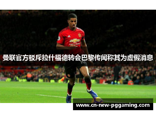 曼联官方驳斥拉什福德转会巴黎传闻称其为虚假消息