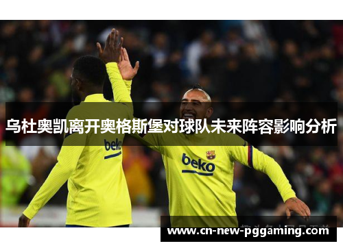 乌杜奥凯离开奥格斯堡对球队未来阵容影响分析
