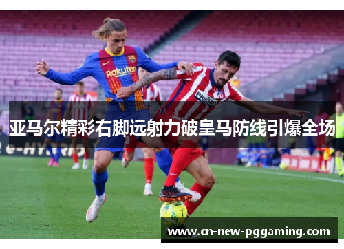 亚马尔精彩右脚远射力破皇马防线引爆全场