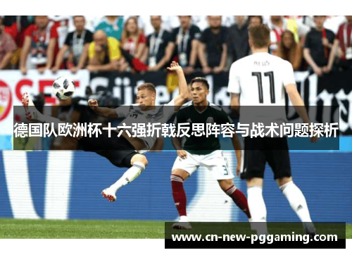 德国队欧洲杯十六强折戟反思阵容与战术问题探析 德国队欧洲杯十六强折戟反思阵容与战术问题探析